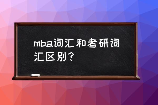 mba英语词汇和考研词汇 mba词汇和考研词汇区别？