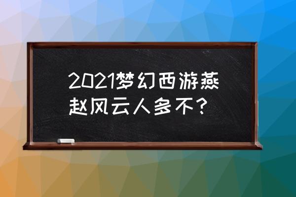 梦幻西游燕赵风云 2021梦幻西游燕赵风云人多不？