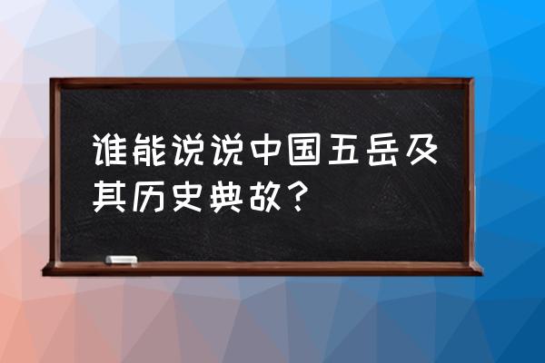 五岳指什么的主要是什么 谁能说说中国五岳及其历史典故？