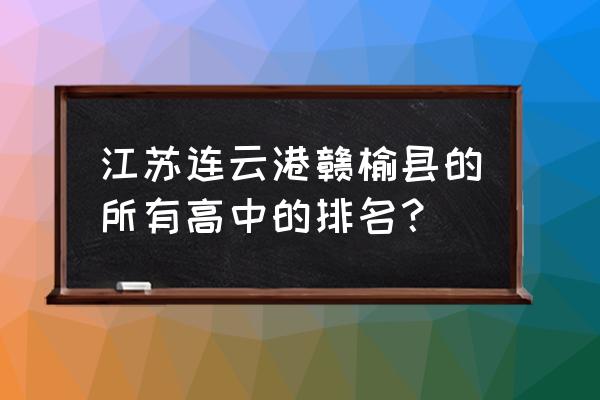 新海高中在江苏省排名 江苏连云港赣榆县的所有高中的排名？