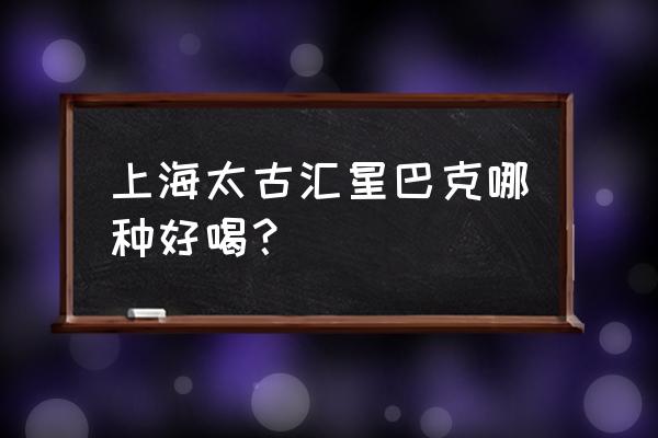 上海最大的星巴克在哪 上海太古汇星巴克哪种好喝？