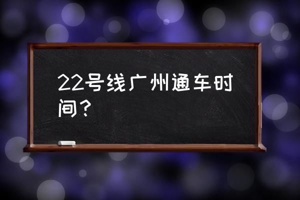 广州地铁22号全线站点 22号线广州通车时间？