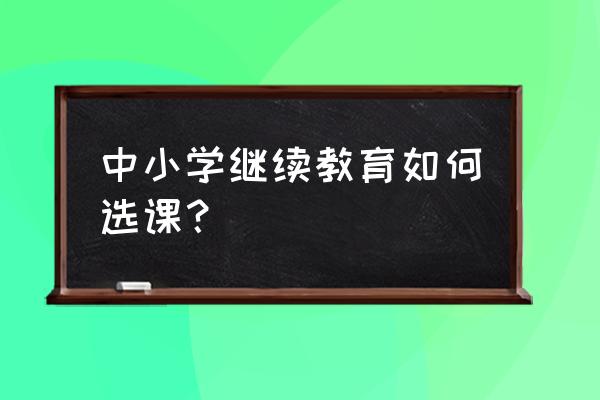 广州中小学教师继续教育 中小学继续教育如何选课？