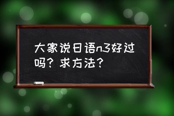 日语n3难吗 大家说日语n3好过吗？求方法？