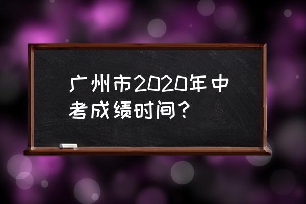 广州中考时间2020具体时间 广州市2020年中考成绩时间？