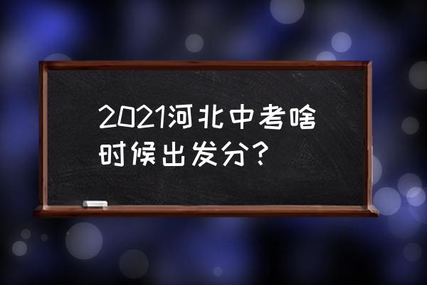 河北省中考出分时间 2021河北中考啥时候出发分？
