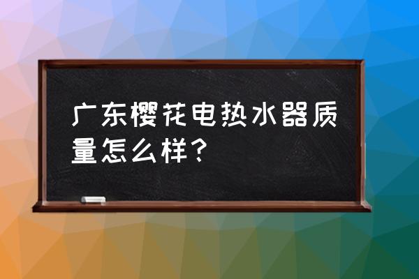 樱花电热水器是品牌吗 广东樱花电热水器质量怎么样？