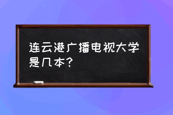 连云港电大在哪 连云港广播电视大学是几本？