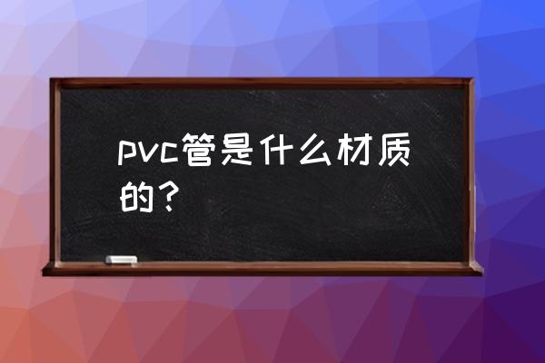 pvc管是什么材料 pvc管是什么材质的？
