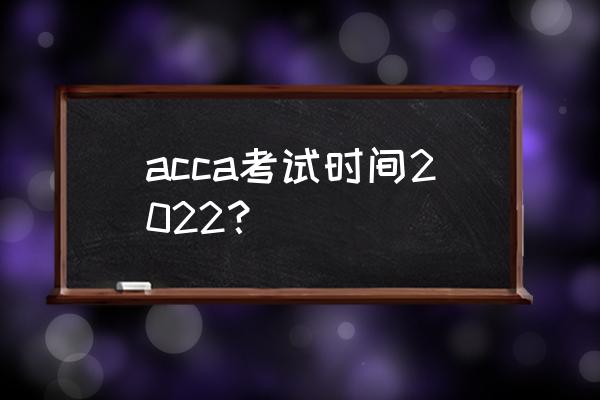 acca考试时间2022 acca考试时间2022？