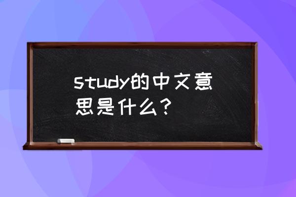 study是什么意思中文翻 study的中文意思是什么？