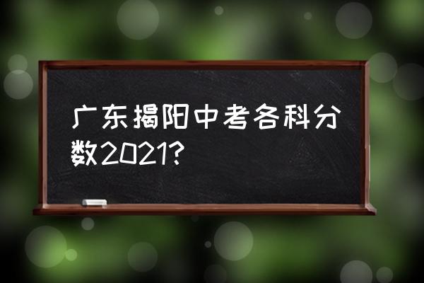 广东揭阳华侨高级中学 广东揭阳中考各科分数2021？
