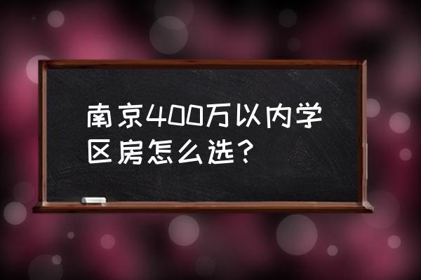 2020年南京学区房 南京400万以内学区房怎么选？