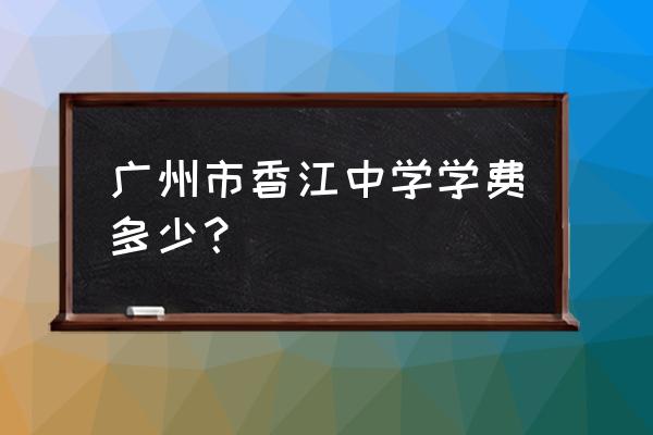 广州香江中学初中部 广州市香江中学学费多少？