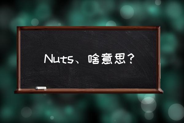 nuts是什么意思啊 Nuts、啥意思？