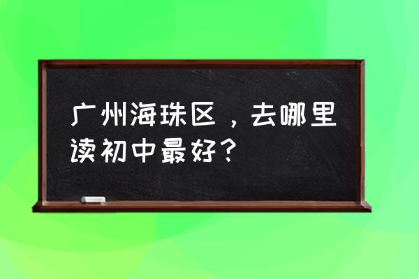 广州市聚德中学招生 广州海珠区，去哪里读初中最好？