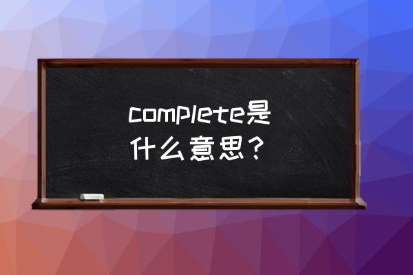 complete是什么意思中文 complete是什么意思？