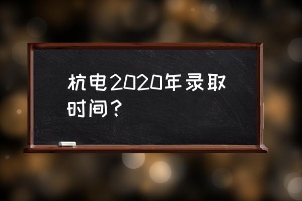 浙江高考2020录取时间 杭电2020年录取时间？