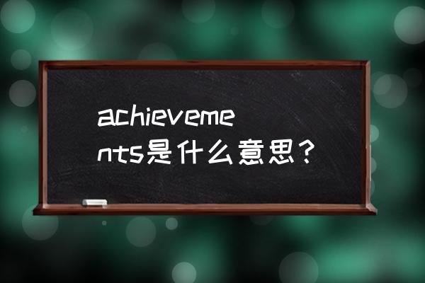 achievements是什么意思 achievements是什么意思？