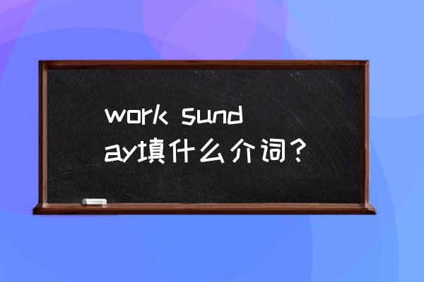 工作时间英语怎么写 work sunday填什么介词？