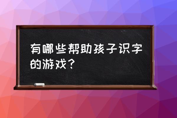 儿童学汉字游戏 有哪些帮助孩子识字的游戏？