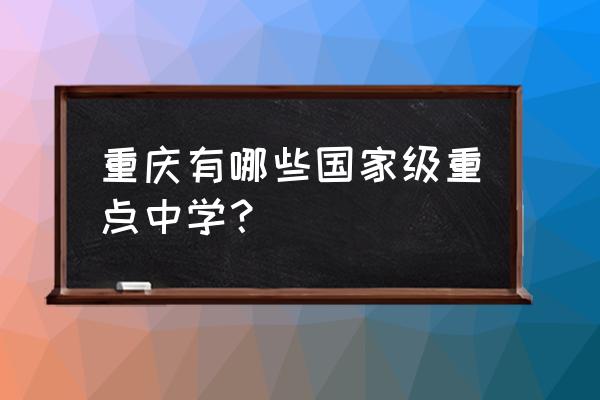 重庆求精中学排名第几 重庆有哪些国家级重点中学？