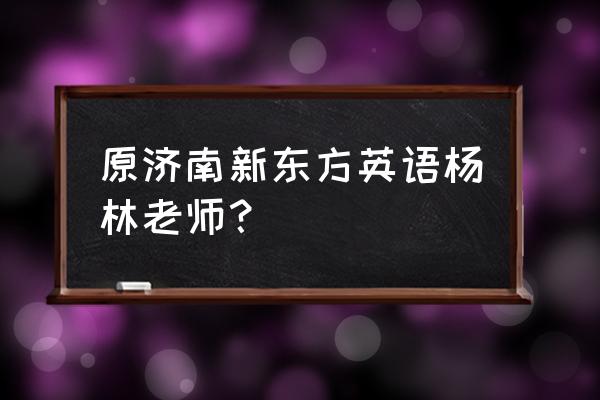 新东方英语老师介绍 原济南新东方英语杨林老师？