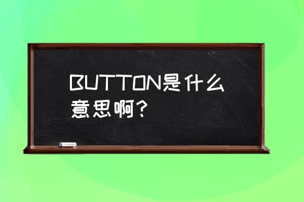 button是什么意思啊 BUTTON是什么意思啊？