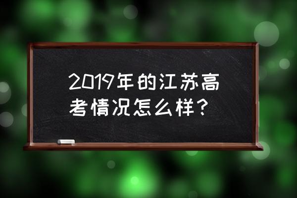 2019年江苏高考 2019年的江苏高考情况怎么样？