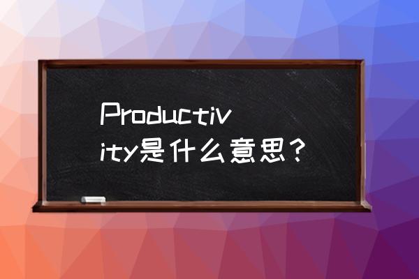 productivity是什么意思 Productivity是什么意思？