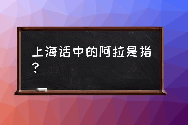 阿拉上海人怎么说 上海话中的阿拉是指？