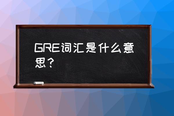 gre词汇是哪一方面的词汇 GRE词汇是什么意思？