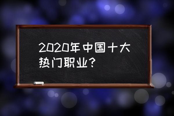 最热门的行业有哪些2020年 2020年中国十大热门职业？
