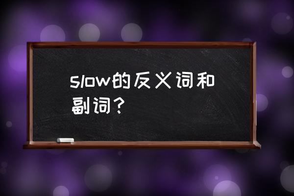 slow的比较级怎么写 slow的反义词和副词？