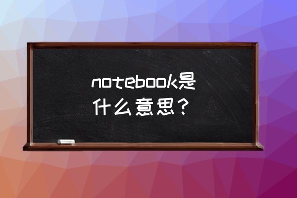 notebook是什么词 notebook是什么意思？