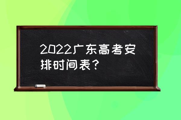 广东高考时间2022考试时间 2022广东高考安排时间表？
