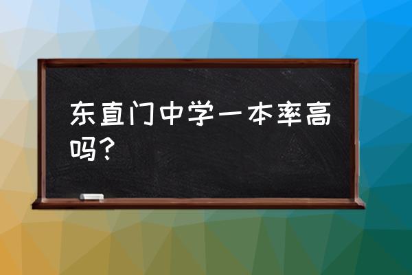 北京东直门中学厉害吗 东直门中学一本率高吗？