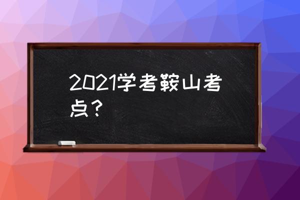 辽宁学考考点查询 2021学考鞍山考点？