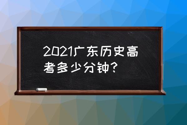 广东高考时间2021具体时间 2021广东历史高考多少分钟？