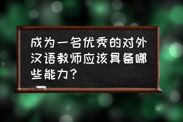 对外汉语教师的要求 成为一名优秀的对外汉语教师应该具备哪些能力？