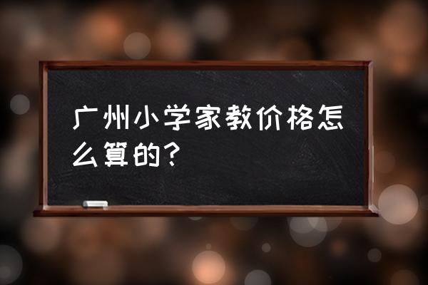 广州家教 一般多钱 广州小学家教价格怎么算的？