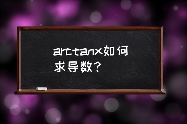 求arctanx的导数 arctanx如何求导数？