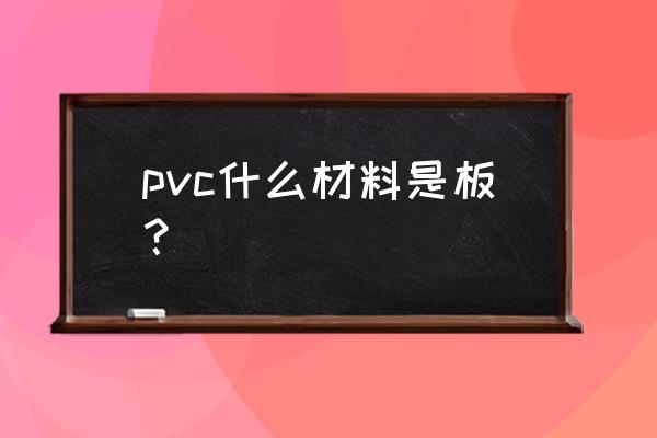 pvc塑料板是什么材质 pvc什么材料是板？