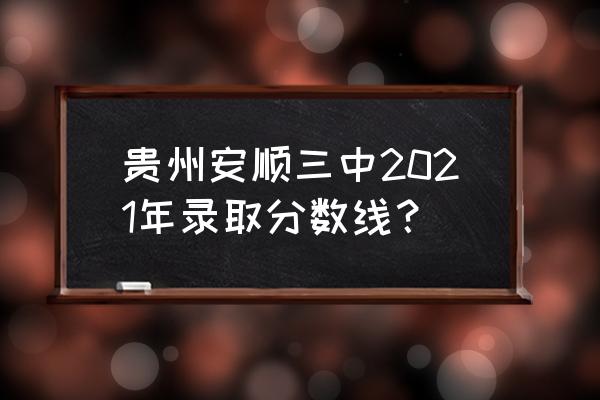 安顺二中齐鹏 贵州安顺三中2021年录取分数线？