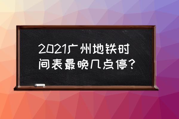 广州地铁9号线列车 2021广州地铁时间表最晚几点停？