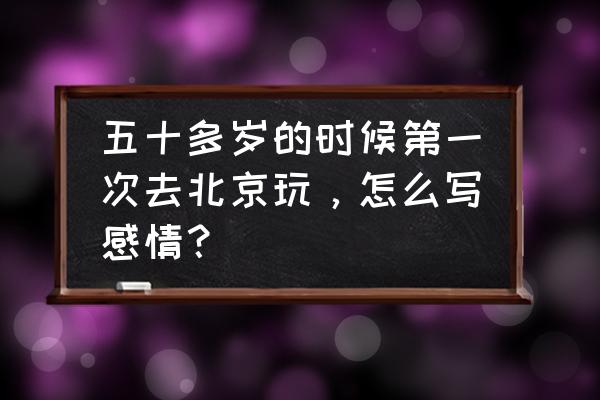 写北京游记怎么写 五十多岁的时候第一次去北京玩，怎么写感情？