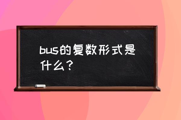 bus复数形式是什么样的 bus的复数形式是什么？
