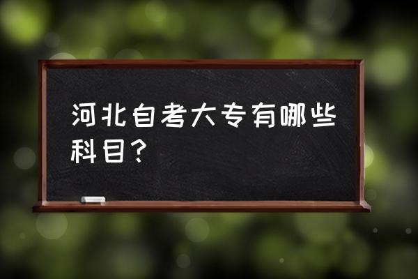河北省自考专业一览表 河北自考大专有哪些科目？