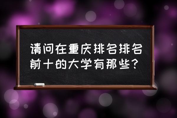 重庆十大名校 请问在重庆排名排名前十的大学有那些？