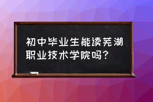 芜湖职业技术学院是大专还是中专 初中毕业生能读芜湖职业技术学院吗？